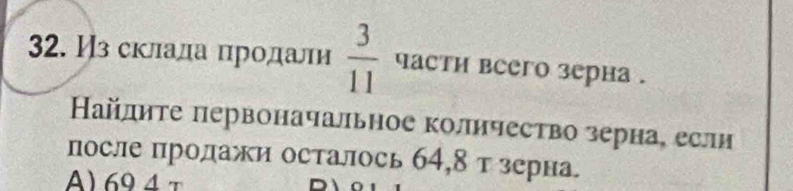 Из склала црοдали  3/11  части всего зерна . 
Найлηте πервоначальное количество зерна, если 
после продажи осталось 64, 8 тзерна.