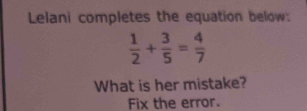 Lelani completes the equation below:
 1/2 + 3/5 = 4/7 
What is her mistake? 
Fix the error.