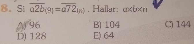 Si overline a2b_(9)=overline a72_(n). Hallar: a* b* n
A) 96 B) 104 C) 144
D) 128 E) 64