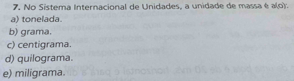 No Sistema Internacional de Unidades, a unidade de massa é a(o)
a) tonelada.
b) grama.
c) centigrama.
d) quilograma.
e) miligrama.