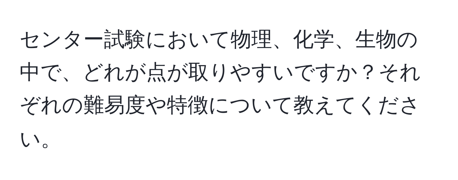 センター試験において物理、化学、生物の中で、どれが点が取りやすいですか？それぞれの難易度や特徴について教えてください。