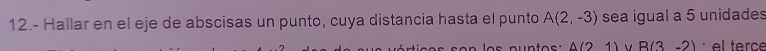 12.- Hallar en el eje de abscisas un punto, cuya distancia hasta el punto A(2,-3) sea igual a 5 unidades
△ (21) v B(3-2) : el terce
