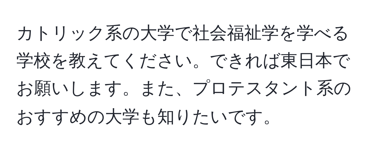 カトリック系の大学で社会福祉学を学べる学校を教えてください。できれば東日本でお願いします。また、プロテスタント系のおすすめの大学も知りたいです。