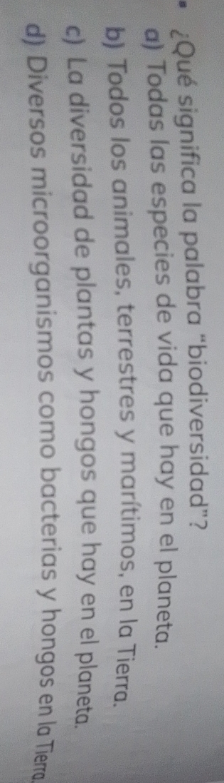 ¿Qué significa la palabra “biodiversidad”?
a) Todas las especies de vida que hay en el planeta.
b) Todos los animales, terrestres y marítimos, en la Tierra.
c) La diversidad de plantas y hongos que hay en el planeta.
d) Diversos microorganismos como bacterias y hongos en la Tierra