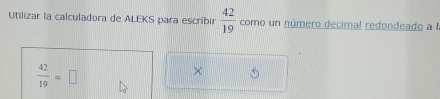 Utilizar la calculadora de ALEKS para escribir  42/19  como un número decimal redondeado aI
 42/19 =□