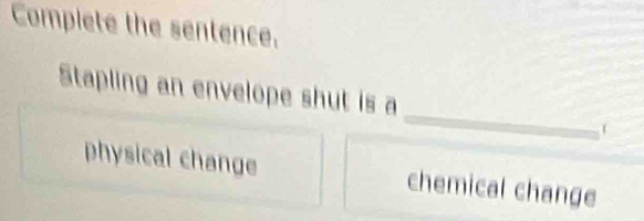 Complete the sentence.
_
Stapling an envelope shut is a
physical change chemical change