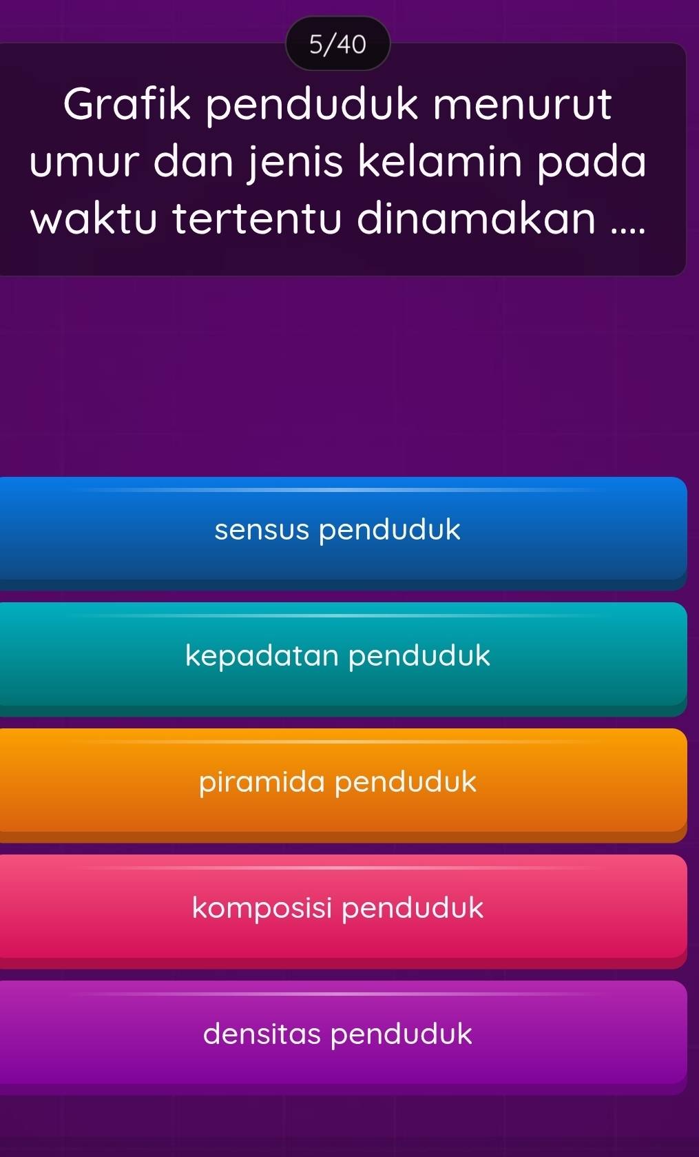 5/40
Grafik penduduk menurut
umur dan jenis kelamin pada
waktu tertentu dinamakan ....
sensus penduduk
kepadatan penduduk
piramida penduduk
komposisi penduduk
densitas penduduk