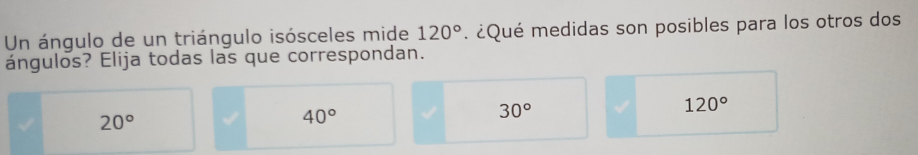 Un ángulo de un triángulo isósceles mide 120° ¿Qué medidas son posibles para los otros dos
ángulos? Elija todas las que correspondan.
20°
40°
30°
120°