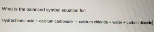 What is the balanced symbol equation for: 
Hydrochloric acid + calcium carbonate → calcium chloride + water + carbon dioxide