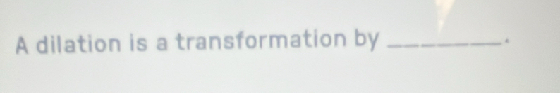 A dilation is a transformation by_ 
.