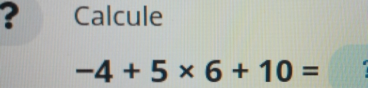 ? Calcule
-4+5* 6+10=