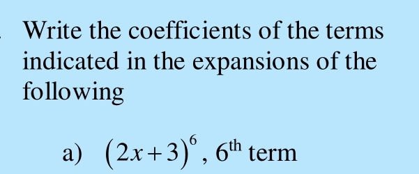 Write the coefficients of the terms 
indicated in the expansions of the 
following 
a) (2x+3)^6, 6^(th) term