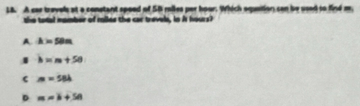 L8. A car travels at a constant spoed of SB miles per hour. Which equation can be used to find m.
the tatal namber of miles the car trevels, in A hours?
A. h=58m
b=m+58
c m=584
D m=k+58