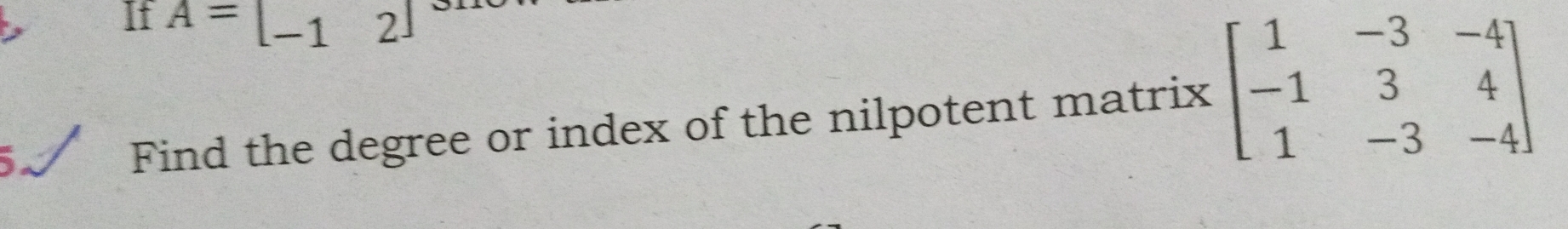 If A=beginbmatrix -1&2endbmatrix
Find the degree or index of the nilpotent matrix beginbmatrix 1&-3&-4 -1&3&4 1&-3&-4endbmatrix