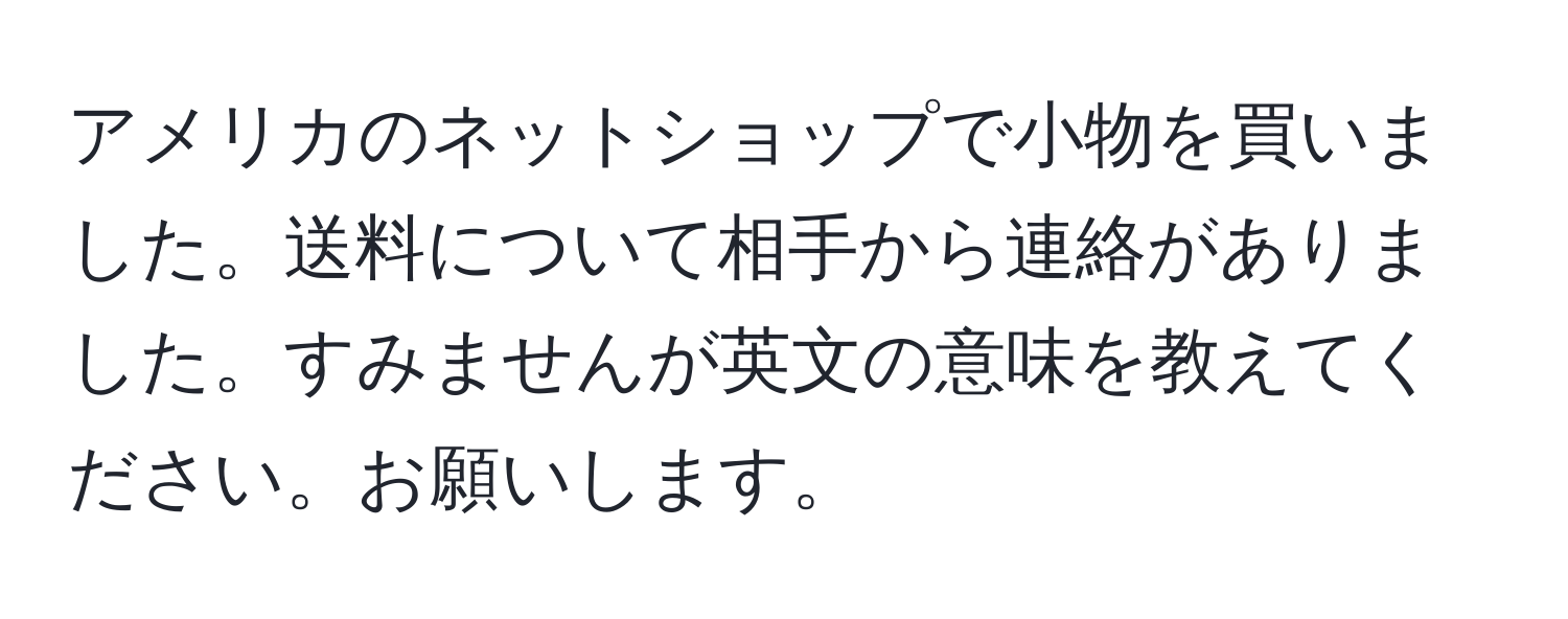 アメリカのネットショップで小物を買いました。送料について相手から連絡がありました。すみませんが英文の意味を教えてください。お願いします。