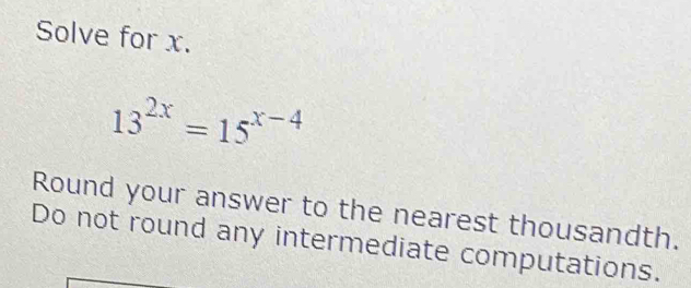 Solve for x.
13^(2x)=15^(x-4)
Round your answer to the nearest thousandth. 
Do not round any intermediate computations.