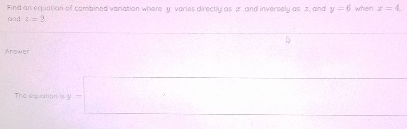 Find an equation of combined variation where y varies directly as x and inversely as z, and y=6 when x=4. 
and z=2. 
Answer 
The equation is y=□