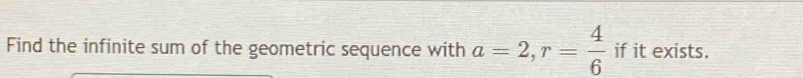 Find the infinite sum of the geometric sequence with a=2, r= 4/6  if it exists.