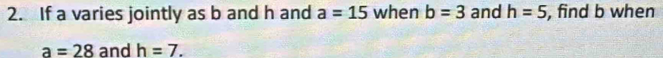 If a varies jointly as b and h and a=15 when b=3 and h=5 , find b when
a=28 and h=7.