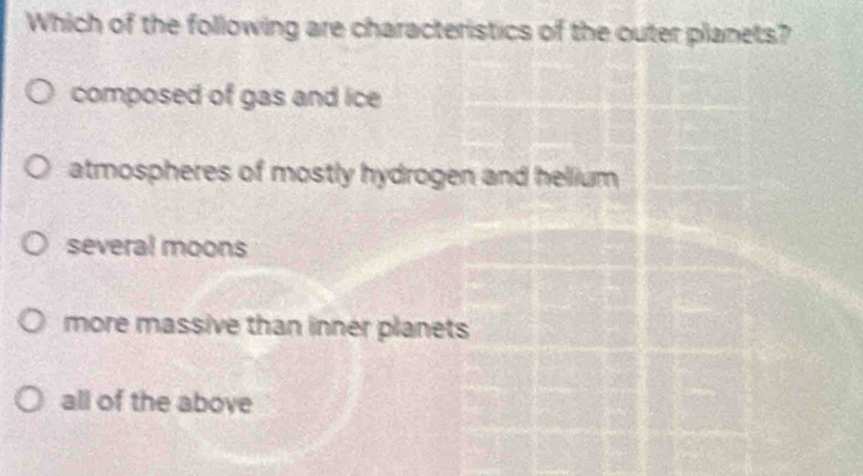 Which of the following are characteristics of the outer planets?
composed of gas and ice
atmospheres of mostly hydrogen and hellium
several moons
more massive than inner planets
all of the above