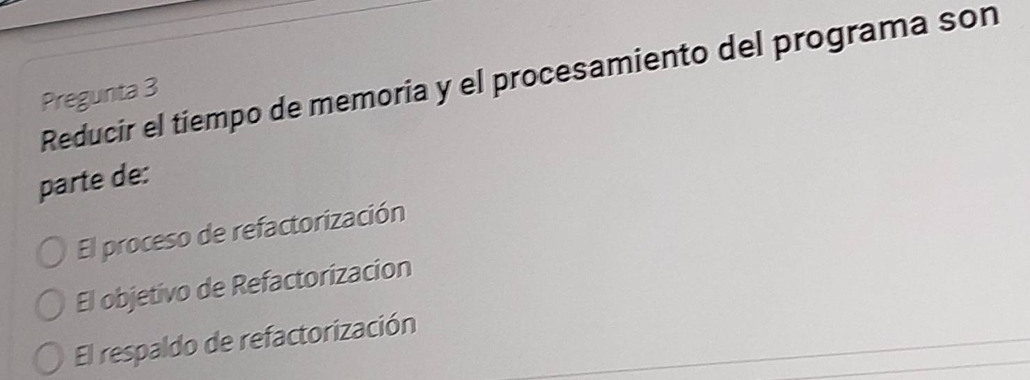 Reducir el tiempo de memoria y el procesamiento del programa son
Pregunta 3
parte de:
El proceso de refactorización
El objetivo de Refactorizacion
El respaldo de refactorización