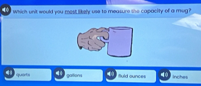 Which unit would you most likely use to measure the capacity of a mug?
quarts gallons fluid ounces inches