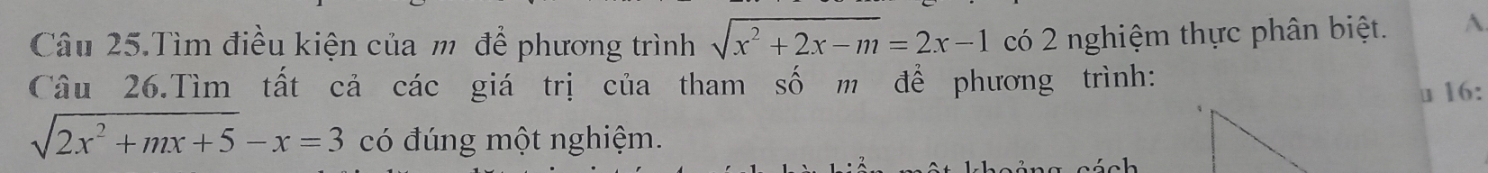 Câu 25.Tìm điều kiện của m để phương trình sqrt(x^2+2x-m)=2x-1 có 2 nghiệm thực phân biệt. ^ 
Câu 26.Tìm tất cả các giá trị của tham số m để phương trình: 
u 16:
sqrt(2x^2+mx+5)-x=3 có đúng một nghiệm. 
c ách