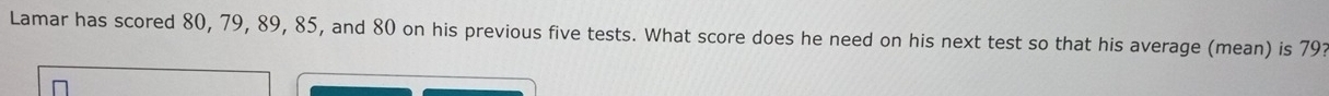 Lamar has scored 80, 79, 89, 85, and 80 on his previous five tests. What score does he need on his next test so that his average (mean) is 79?