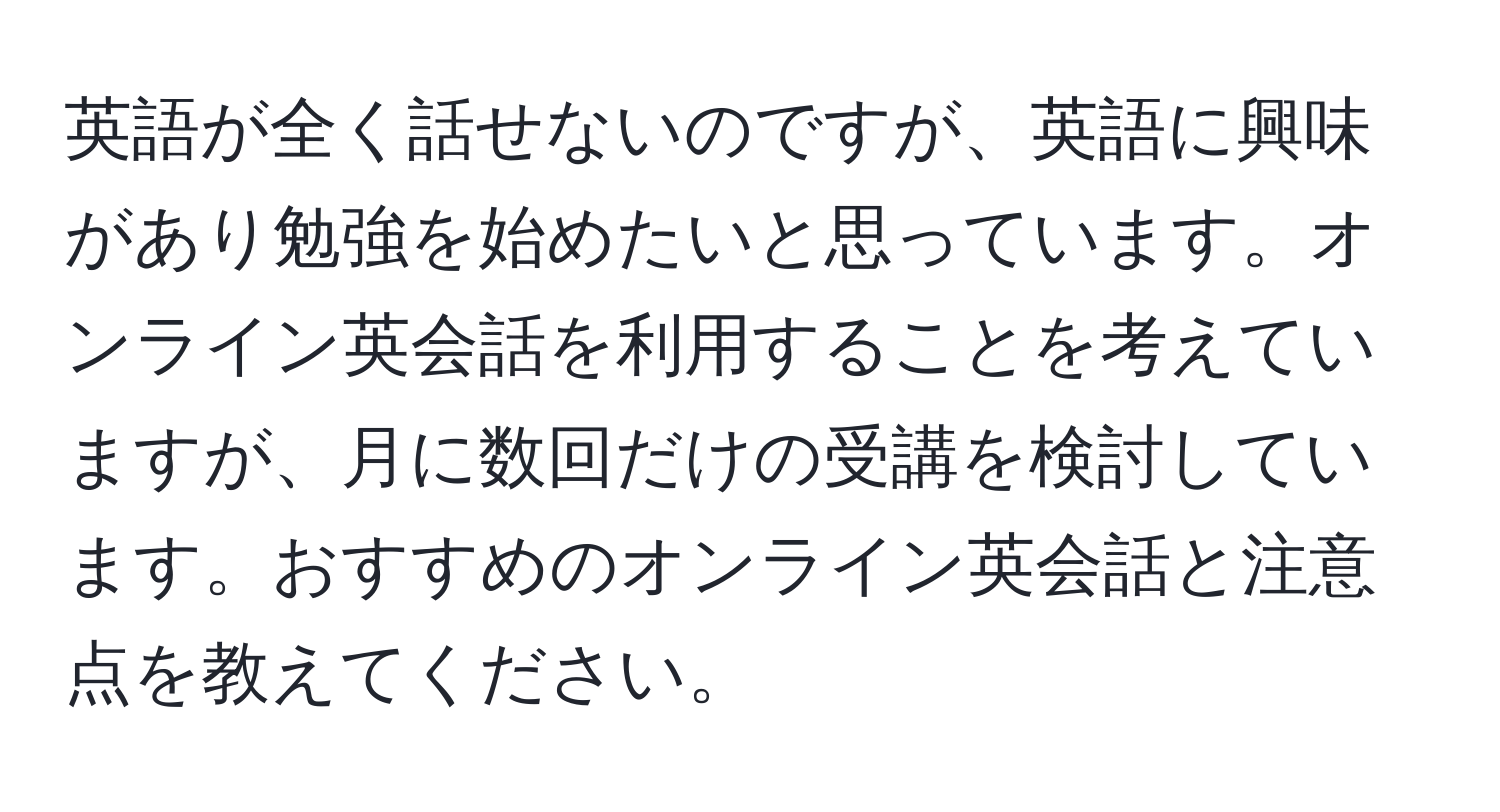 英語が全く話せないのですが、英語に興味があり勉強を始めたいと思っています。オンライン英会話を利用することを考えていますが、月に数回だけの受講を検討しています。おすすめのオンライン英会話と注意点を教えてください。