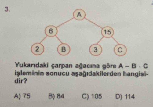 Yukarıdaki çarpan ağacına göre A-B· C
işleminin sonucu aşağıdakilerden hangisi-
dir?
A) 75 B) 84 C) 105 D) 114