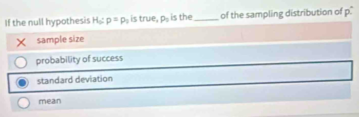 If the null hypothesis H₂: p=p_2 is true, P_0 is the _of the sampling distribution of p
× sample size
probability of success
standard deviation
mean