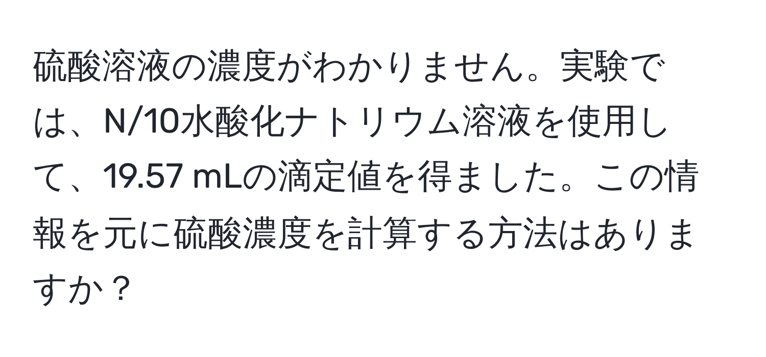 硫酸溶液の濃度がわかりません。実験では、N/10水酸化ナトリウム溶液を使用して、19.57 mLの滴定値を得ました。この情報を元に硫酸濃度を計算する方法はありますか？