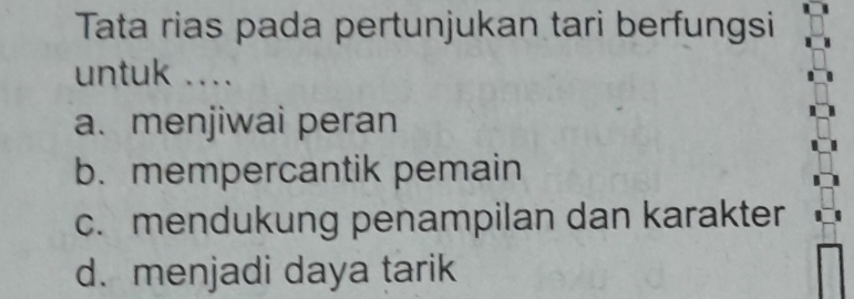 Tata rias pada pertunjukan tari berfungsi
untuk ....
a. menjiwai peran
b. mempercantik pemain
c. mendukung penampilan dan karakter
d. menjadi daya tarik