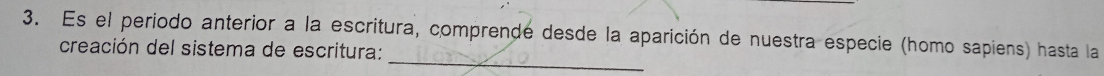 Es el periodo anterior a la escritura, comprende desde la aparición de nuestra especie (homo sapiens) hasta la 
_ 
creación del sistema de escritura: