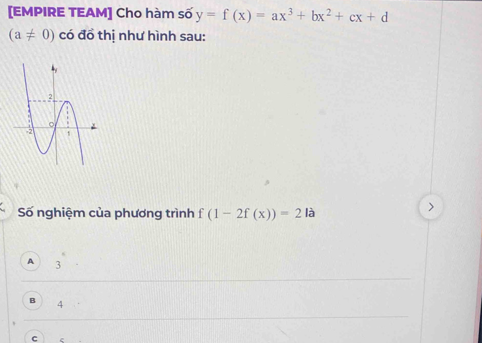 [EMPIRE TEAM] Cho hàm số y=f(x)=ax^3+bx^2+cx+d
(a!= 0) có đồ thị như hình sau:
Số nghiệm của phương trình f(1-2f(x))=2 là
>
A 3
B 4
C