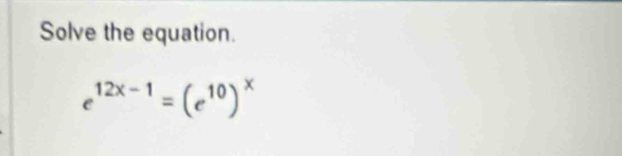 Solve the equation.
e^(12x-1)=(e^(10))^x