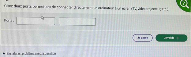 Citez deux ports permettant de connecter directement un ordinateur à un écran (TV, vidéoprojecteur, etc.). 
Ports : □ □ 
Je passe Je valide → 
Signaler un problème avec la question