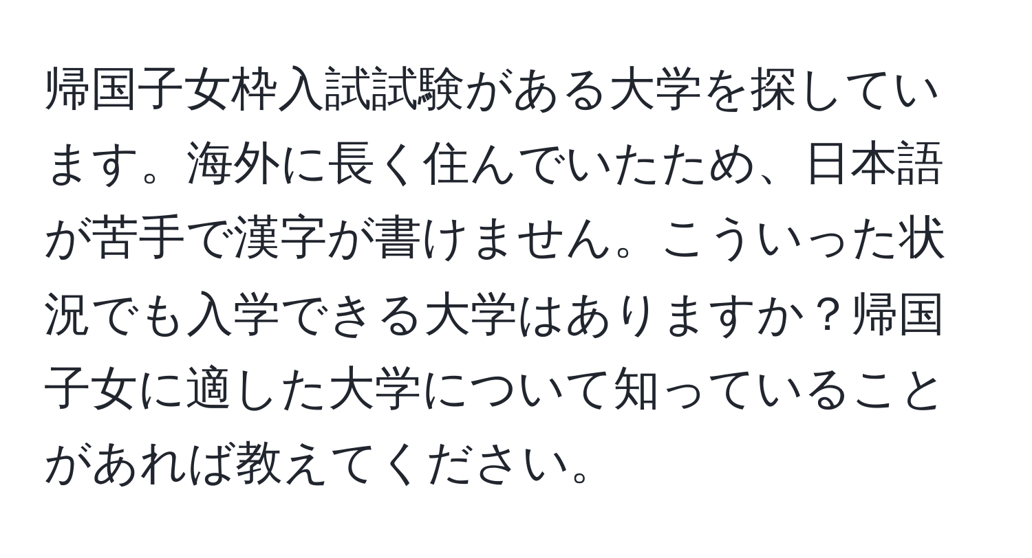 帰国子女枠入試試験がある大学を探しています。海外に長く住んでいたため、日本語が苦手で漢字が書けません。こういった状況でも入学できる大学はありますか？帰国子女に適した大学について知っていることがあれば教えてください。