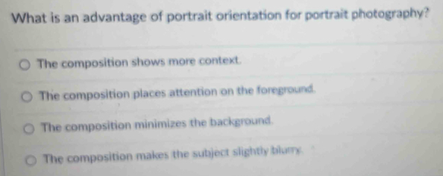 What is an advantage of portrait orientation for portrait photography?
The composition shows more context.
The composition places attention on the foreground.
The composition minimizes the background.
The composition makes the subject slightly blurry.