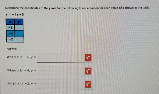 Determine the coordinates of the y axis for the following linear equation for each value of x shown in the table.
y=-4x+5
Answer: 
When x|s-6, y=
v 
When x|s-4, y=
When x|s-2, y=