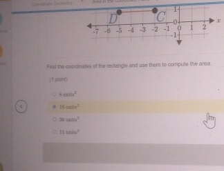 Coorinate Seomeiy
1
D C ∩ x
-7 -6 -5 -4 -3 -2 -1 0 i 2
-1
Find the coordinates of the rectangle and use them to compute the area.
(1 paint)
8cos 2u^2
16cmlts^2
30unis^2
15m/h^2