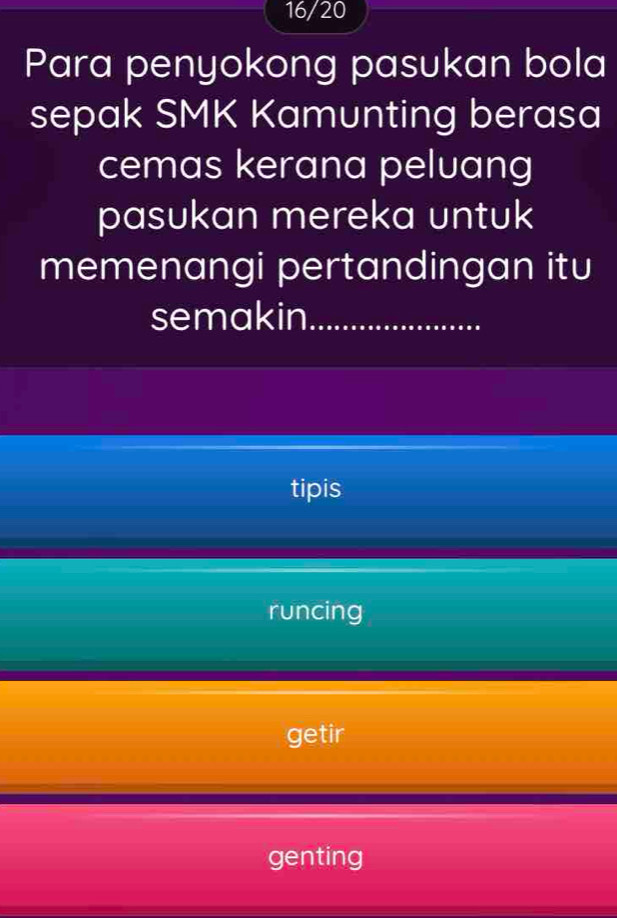 16/20
Para penyokong pasukan bola
sepak SMK Kamunting berasa
cemas kerana peluang
pasukan mereka untuk
memenangi pertandingan itu
semakin_
tipis
runcing
getir
genting