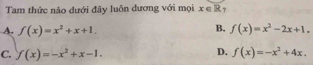 Tam thức nào dưới đây luôn dương với mọi x∈ R ？
A. f(x)=x^2+x+1. B. f(x)=x^2-2x+1.
D.
C. f(x)=-x^2+x-1. f(x)=-x^2+4x.