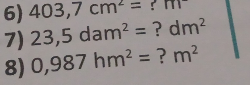 403,7cm^2= m^-
7) 23,5dam^2= ? dm^2
8) 0,987hm^2= ? m^2