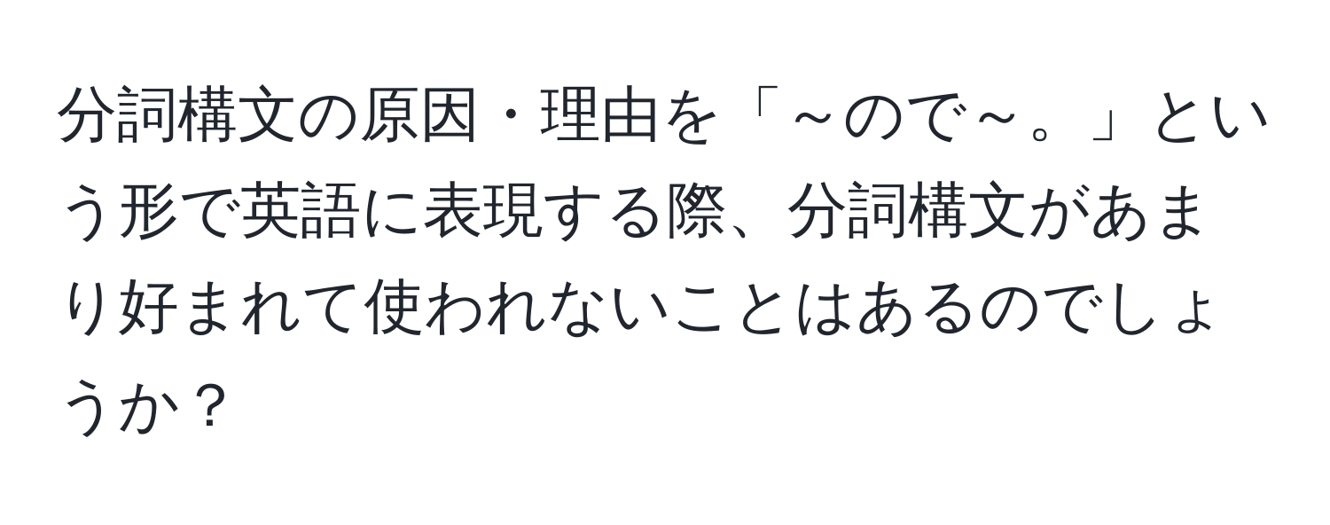 分詞構文の原因・理由を「～ので～。」という形で英語に表現する際、分詞構文があまり好まれて使われないことはあるのでしょうか？