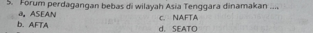 Forum perdagangan bebas di wilayah Asia Tenggara dinamakan ....
a, ASEAN c. NAFTA
b. AFTA d. SEATO