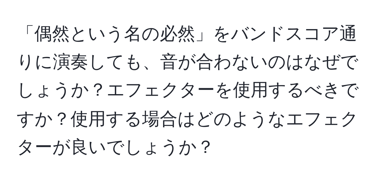 「偶然という名の必然」をバンドスコア通りに演奏しても、音が合わないのはなぜでしょうか？エフェクターを使用するべきですか？使用する場合はどのようなエフェクターが良いでしょうか？