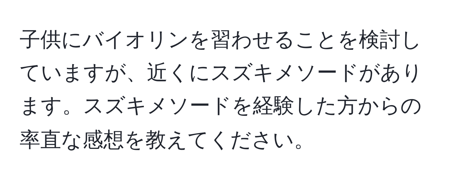 子供にバイオリンを習わせることを検討していますが、近くにスズキメソードがあります。スズキメソードを経験した方からの率直な感想を教えてください。