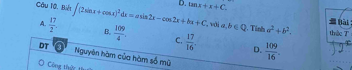 D. tan x+x+C. 
Câu 10. Biết ∈t (2sin x+cos x)^2dx=asin 2x-cos 2x+bx+C , với a,b∈ Q a^2+b^2. 
≡ Bài 
. Tính thức T
A.  17/2 . B.  109/4 . C.  17/16 .  109/16 . 
D.
DT 3 Nguyên hàm của hàm số mũ
Công thức thư