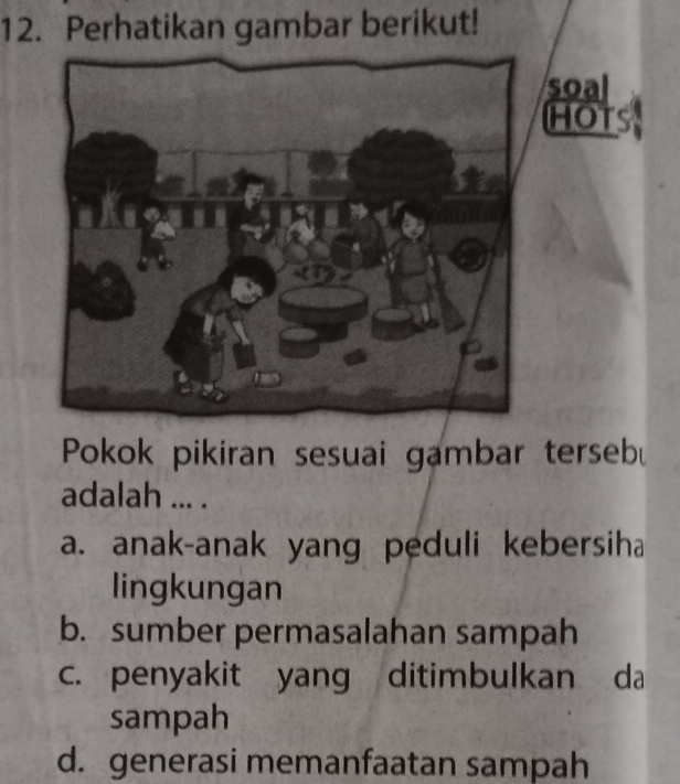 Perhatikan gambar berikut!
Pokok pikiran sesuai gambar tersebu
adalah ... .
a. anak-anak yang peduli kebersiha
lingkungan
b. sumber permasalahan sampah
c. penyakit yang ditimbulkan da
sampah
d. generasi memanfaatan sampah